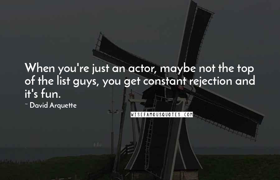 David Arquette Quotes: When you're just an actor, maybe not the top of the list guys, you get constant rejection and it's fun.
