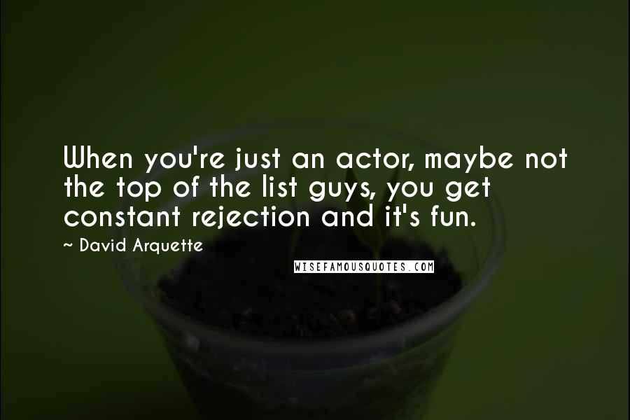 David Arquette Quotes: When you're just an actor, maybe not the top of the list guys, you get constant rejection and it's fun.