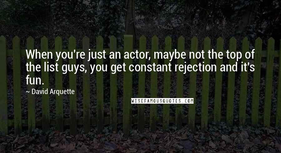 David Arquette Quotes: When you're just an actor, maybe not the top of the list guys, you get constant rejection and it's fun.