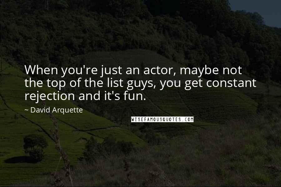 David Arquette Quotes: When you're just an actor, maybe not the top of the list guys, you get constant rejection and it's fun.