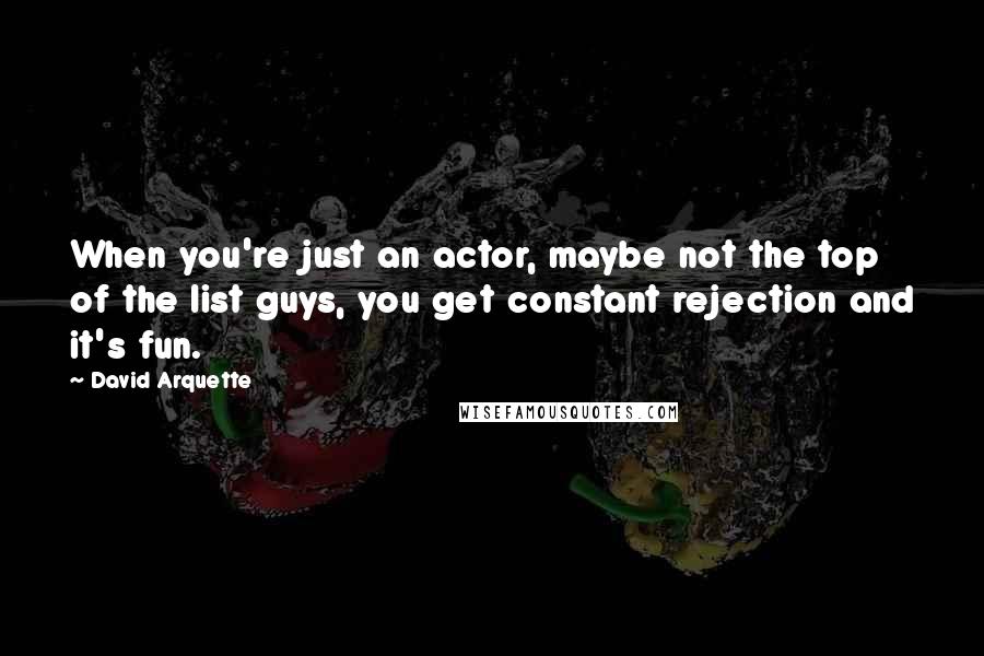 David Arquette Quotes: When you're just an actor, maybe not the top of the list guys, you get constant rejection and it's fun.