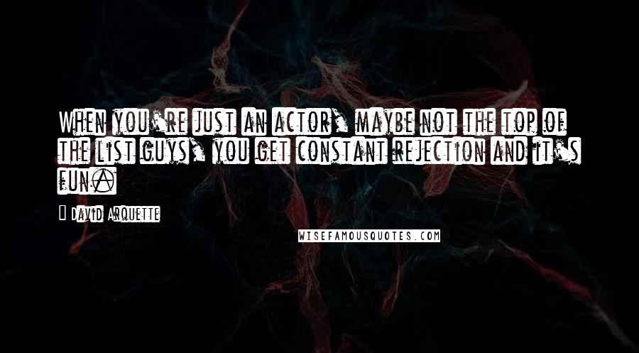 David Arquette Quotes: When you're just an actor, maybe not the top of the list guys, you get constant rejection and it's fun.