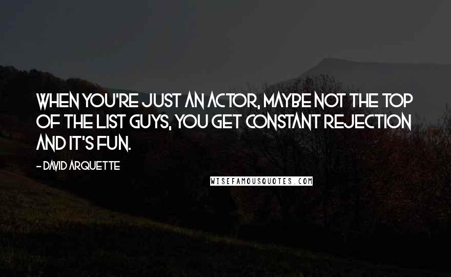 David Arquette Quotes: When you're just an actor, maybe not the top of the list guys, you get constant rejection and it's fun.