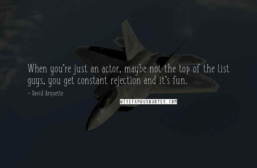 David Arquette Quotes: When you're just an actor, maybe not the top of the list guys, you get constant rejection and it's fun.