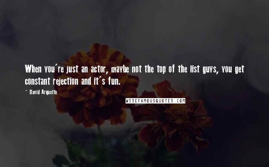 David Arquette Quotes: When you're just an actor, maybe not the top of the list guys, you get constant rejection and it's fun.