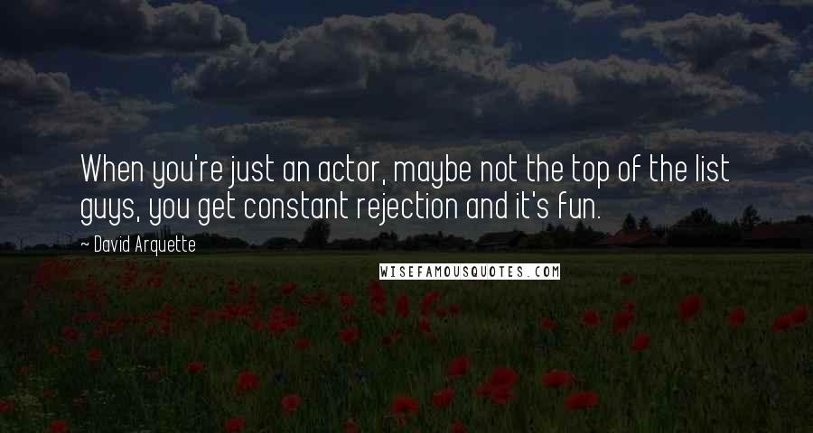 David Arquette Quotes: When you're just an actor, maybe not the top of the list guys, you get constant rejection and it's fun.