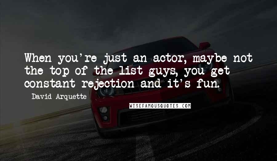 David Arquette Quotes: When you're just an actor, maybe not the top of the list guys, you get constant rejection and it's fun.