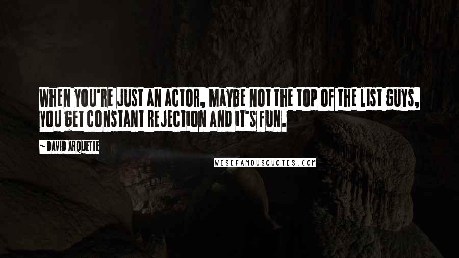 David Arquette Quotes: When you're just an actor, maybe not the top of the list guys, you get constant rejection and it's fun.