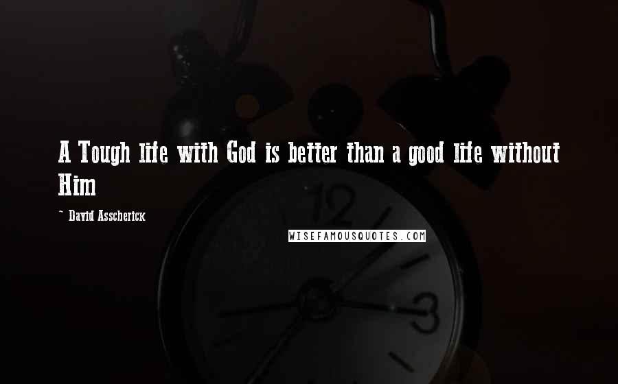 David Asscherick Quotes: A Tough life with God is better than a good life without Him