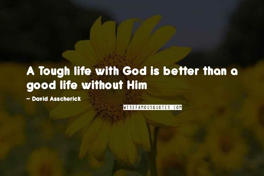 David Asscherick Quotes: A Tough life with God is better than a good life without Him