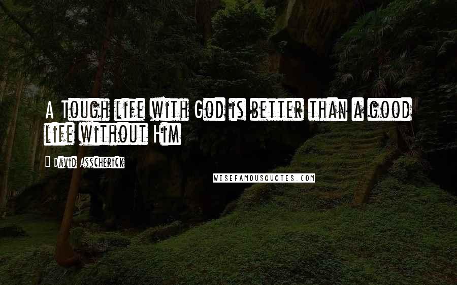 David Asscherick Quotes: A Tough life with God is better than a good life without Him
