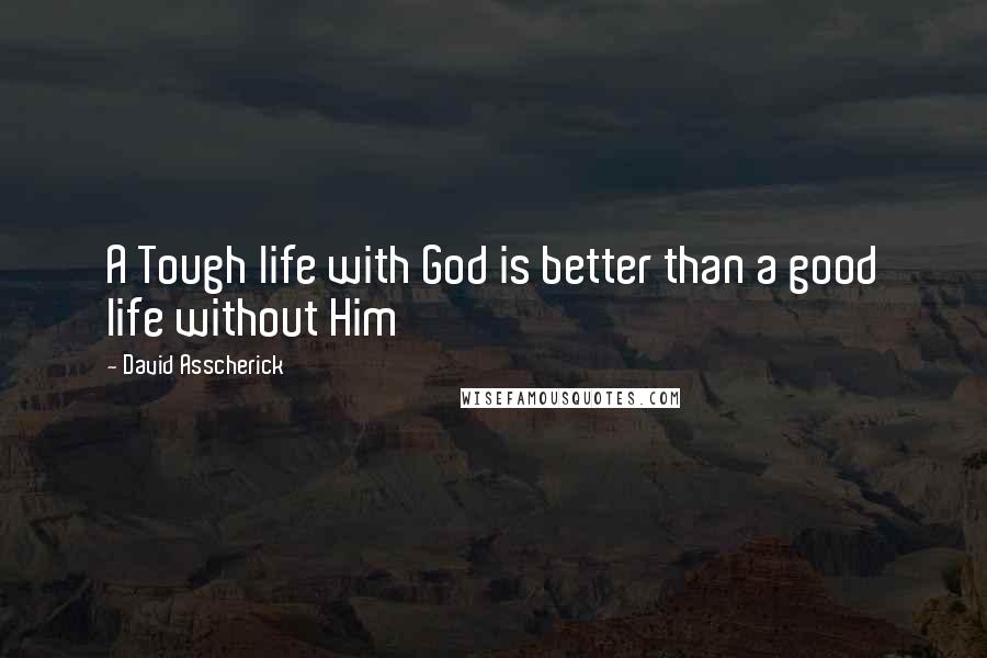 David Asscherick Quotes: A Tough life with God is better than a good life without Him