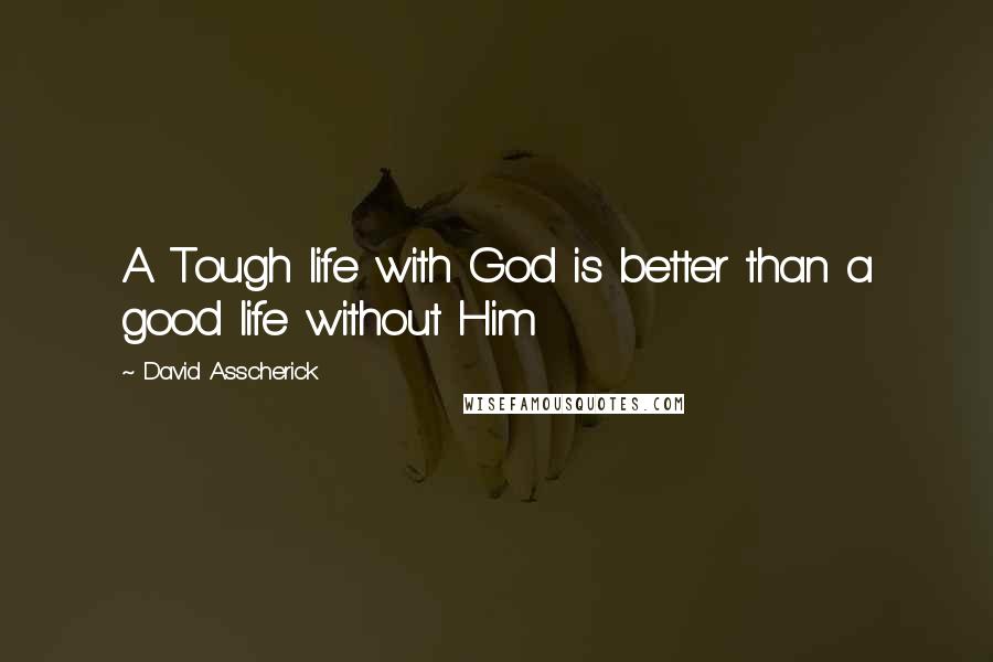 David Asscherick Quotes: A Tough life with God is better than a good life without Him
