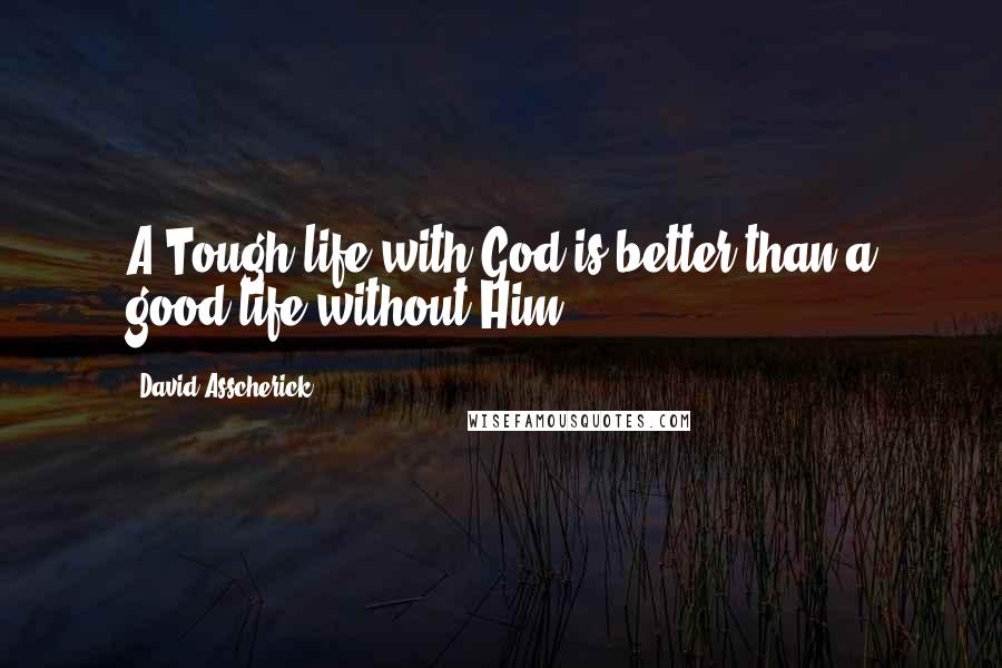 David Asscherick Quotes: A Tough life with God is better than a good life without Him