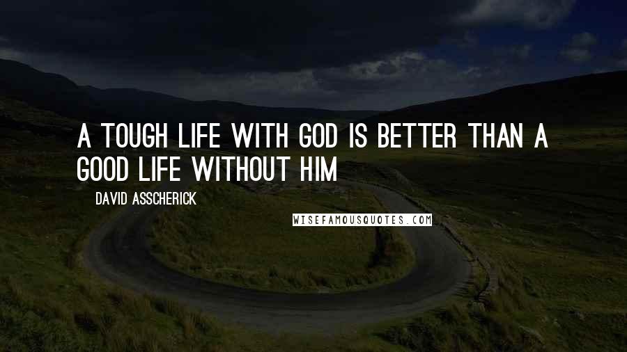 David Asscherick Quotes: A Tough life with God is better than a good life without Him