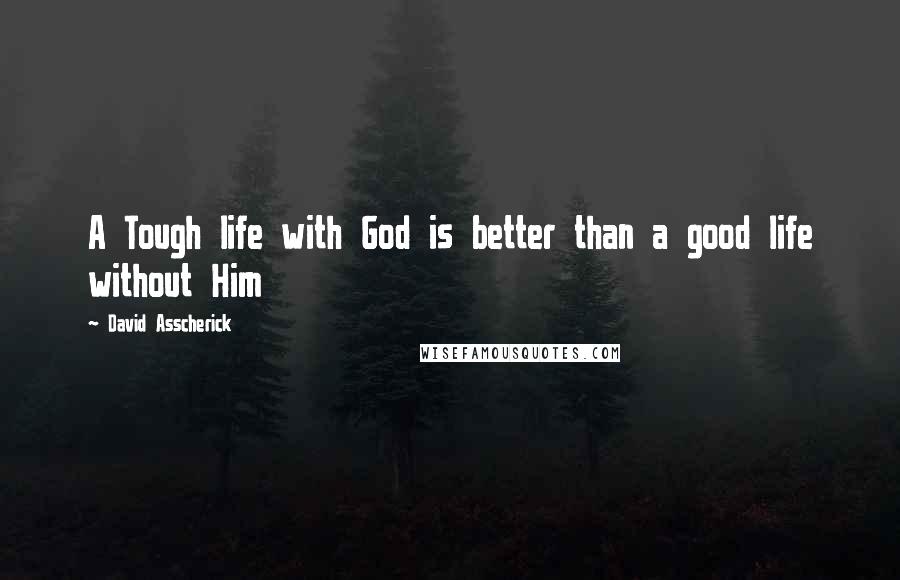 David Asscherick Quotes: A Tough life with God is better than a good life without Him