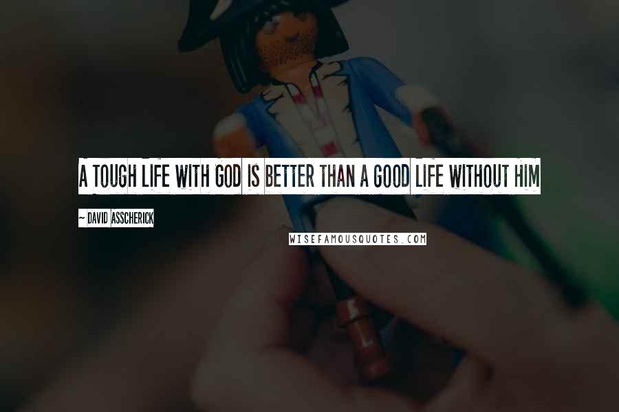 David Asscherick Quotes: A Tough life with God is better than a good life without Him
