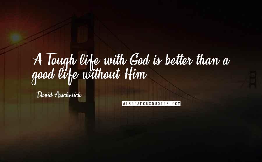 David Asscherick Quotes: A Tough life with God is better than a good life without Him