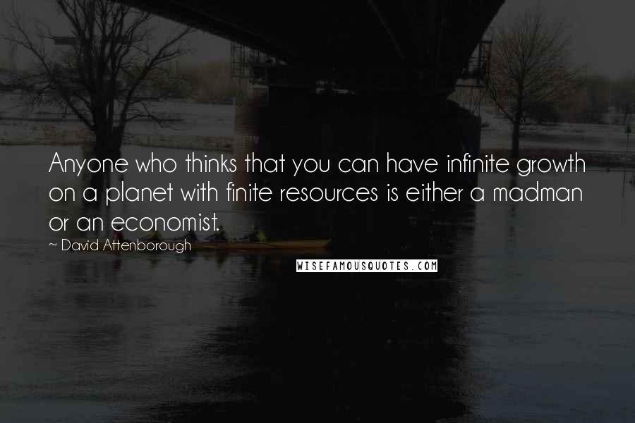 David Attenborough Quotes: Anyone who thinks that you can have infinite growth on a planet with finite resources is either a madman or an economist.