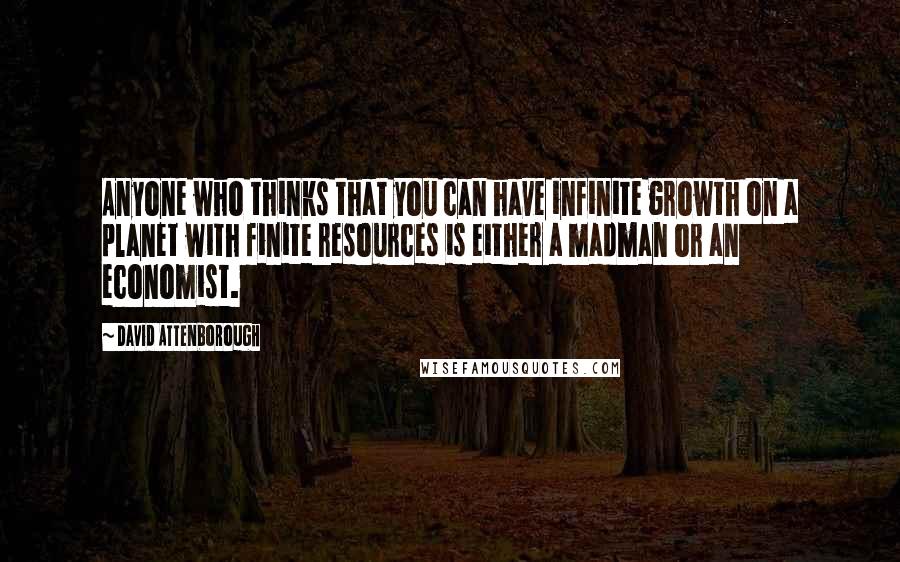 David Attenborough Quotes: Anyone who thinks that you can have infinite growth on a planet with finite resources is either a madman or an economist.
