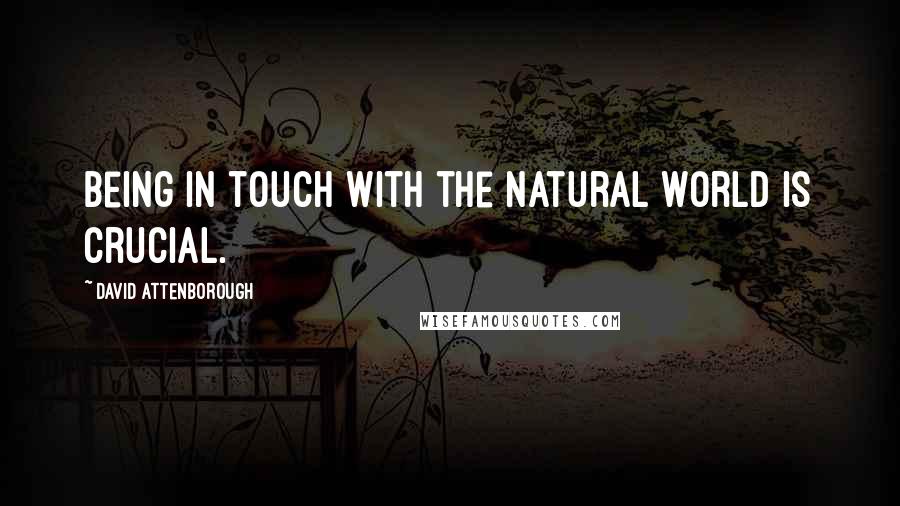 David Attenborough Quotes: Being in touch with the natural world is crucial.