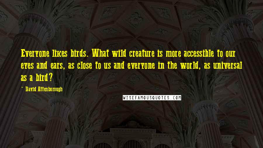 David Attenborough Quotes: Everyone likes birds. What wild creature is more accessible to our eyes and ears, as close to us and everyone in the world, as universal as a bird?