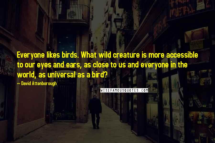 David Attenborough Quotes: Everyone likes birds. What wild creature is more accessible to our eyes and ears, as close to us and everyone in the world, as universal as a bird?