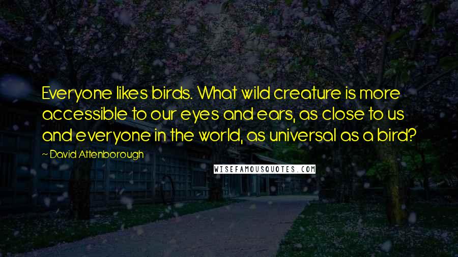 David Attenborough Quotes: Everyone likes birds. What wild creature is more accessible to our eyes and ears, as close to us and everyone in the world, as universal as a bird?