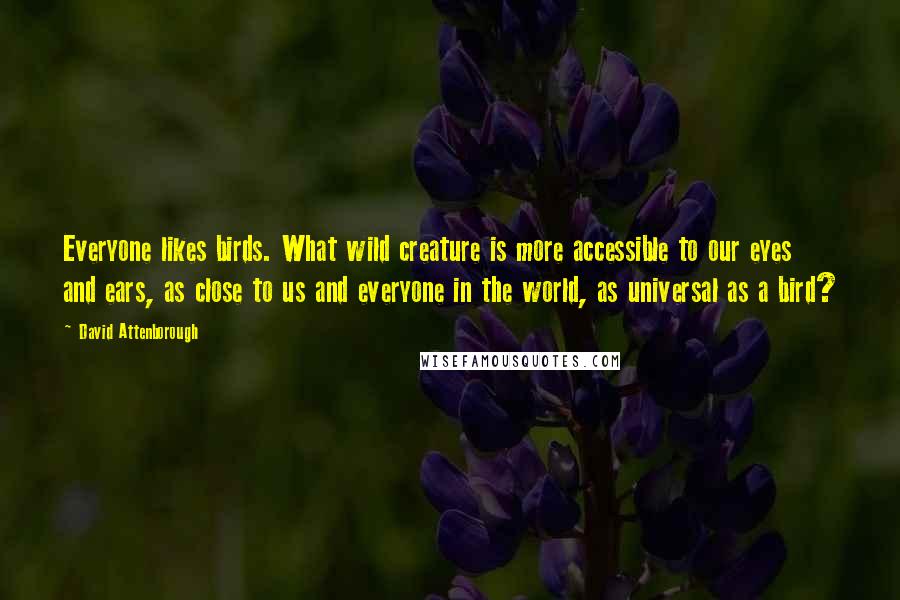David Attenborough Quotes: Everyone likes birds. What wild creature is more accessible to our eyes and ears, as close to us and everyone in the world, as universal as a bird?