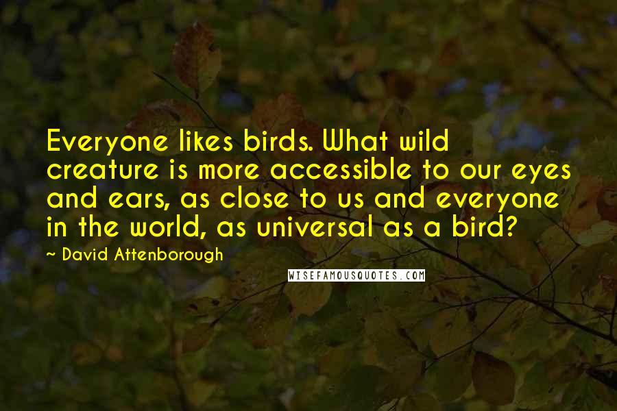 David Attenborough Quotes: Everyone likes birds. What wild creature is more accessible to our eyes and ears, as close to us and everyone in the world, as universal as a bird?