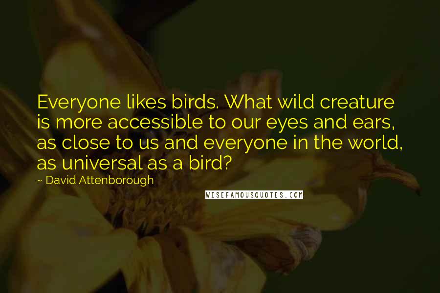 David Attenborough Quotes: Everyone likes birds. What wild creature is more accessible to our eyes and ears, as close to us and everyone in the world, as universal as a bird?