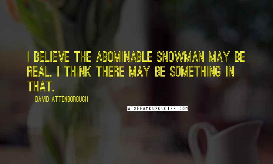 David Attenborough Quotes: I believe the Abominable Snowman may be real. I think there may be something in that.