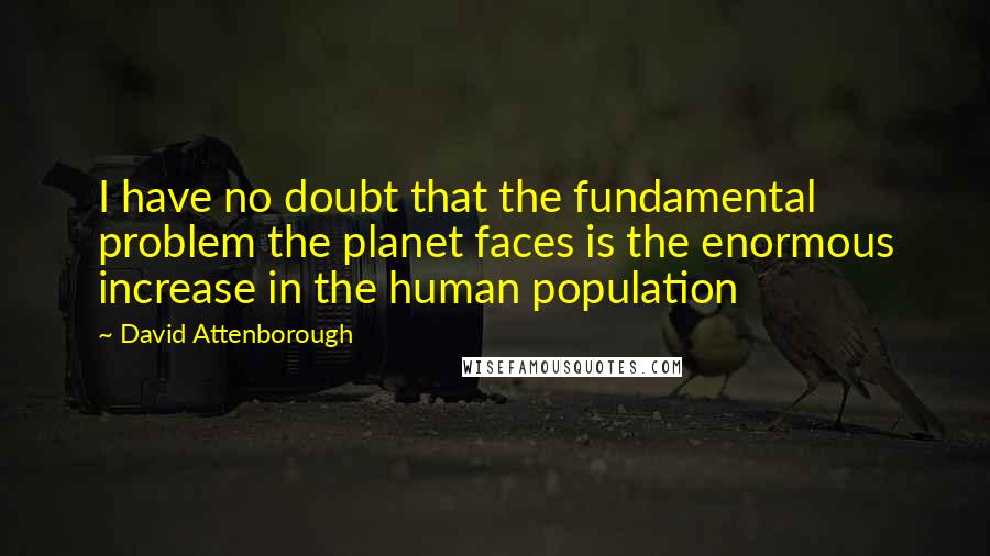 David Attenborough Quotes: I have no doubt that the fundamental problem the planet faces is the enormous increase in the human population