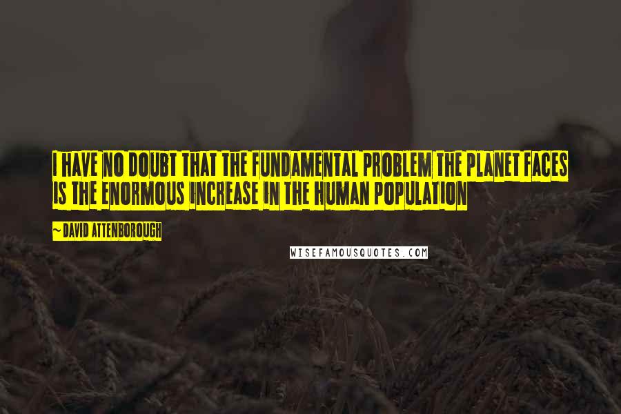 David Attenborough Quotes: I have no doubt that the fundamental problem the planet faces is the enormous increase in the human population