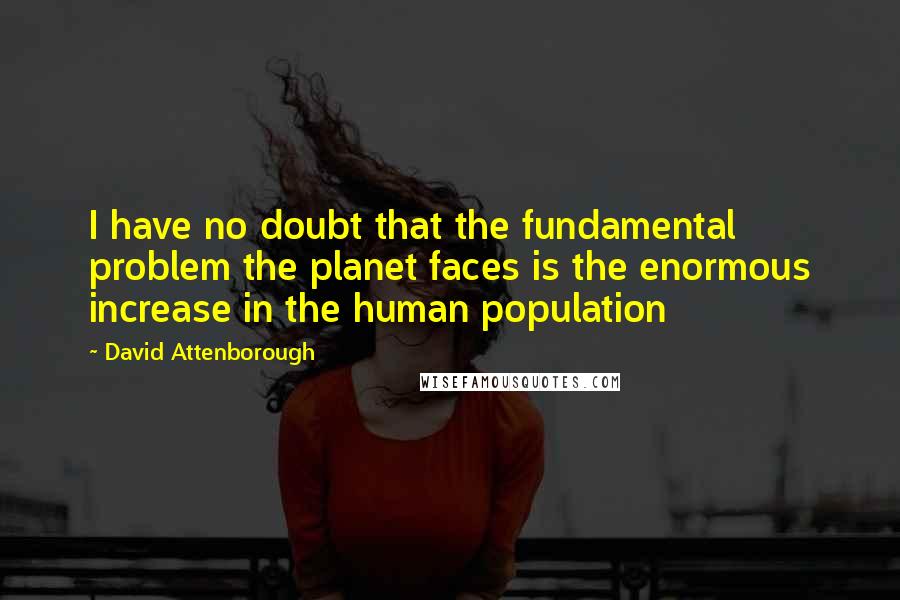David Attenborough Quotes: I have no doubt that the fundamental problem the planet faces is the enormous increase in the human population