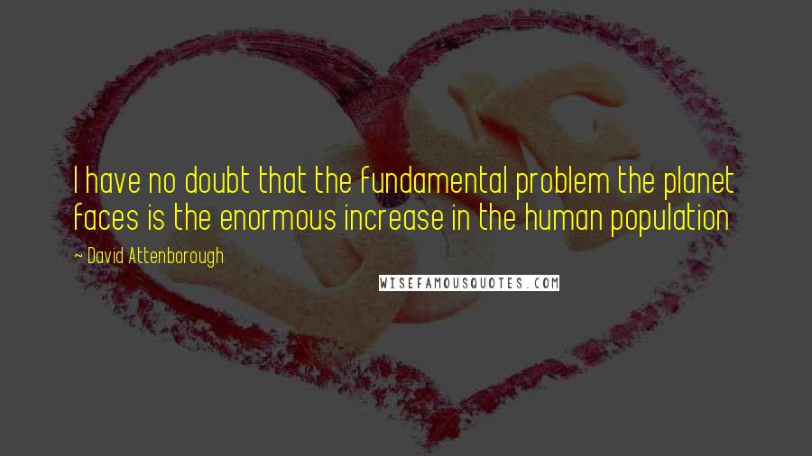 David Attenborough Quotes: I have no doubt that the fundamental problem the planet faces is the enormous increase in the human population