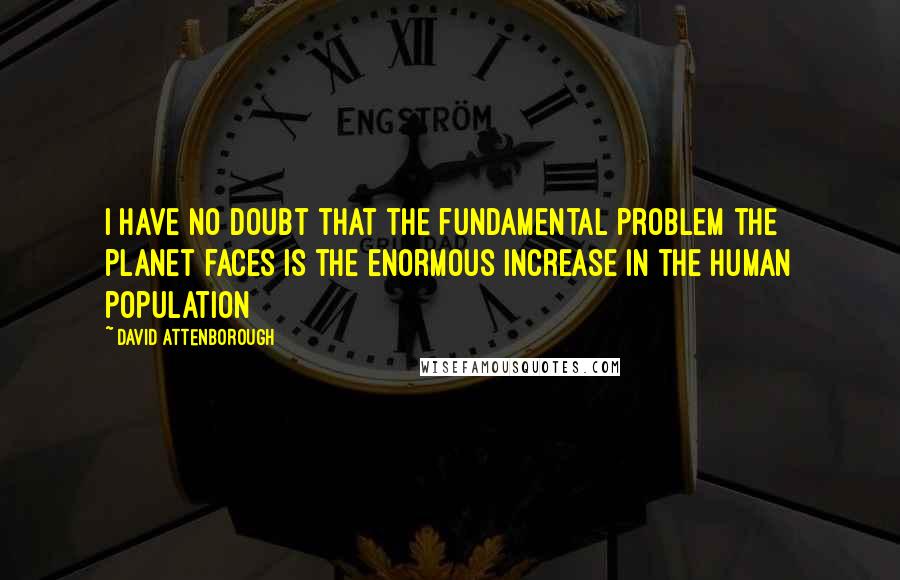 David Attenborough Quotes: I have no doubt that the fundamental problem the planet faces is the enormous increase in the human population