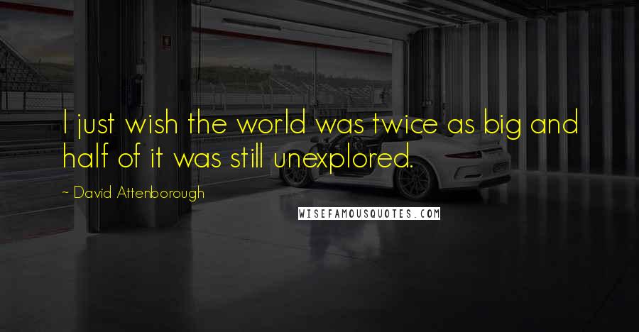 David Attenborough Quotes: I just wish the world was twice as big and half of it was still unexplored.