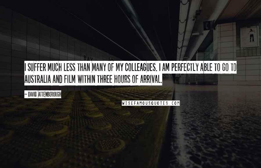David Attenborough Quotes: I suffer much less than many of my colleagues. I am perfectly able to go to Australia and film within three hours of arrival.