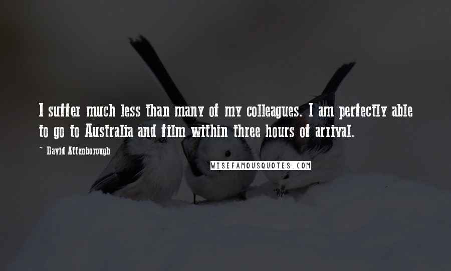 David Attenborough Quotes: I suffer much less than many of my colleagues. I am perfectly able to go to Australia and film within three hours of arrival.