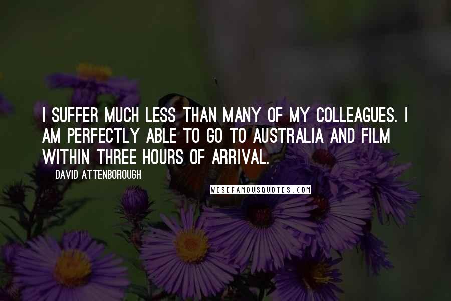 David Attenborough Quotes: I suffer much less than many of my colleagues. I am perfectly able to go to Australia and film within three hours of arrival.