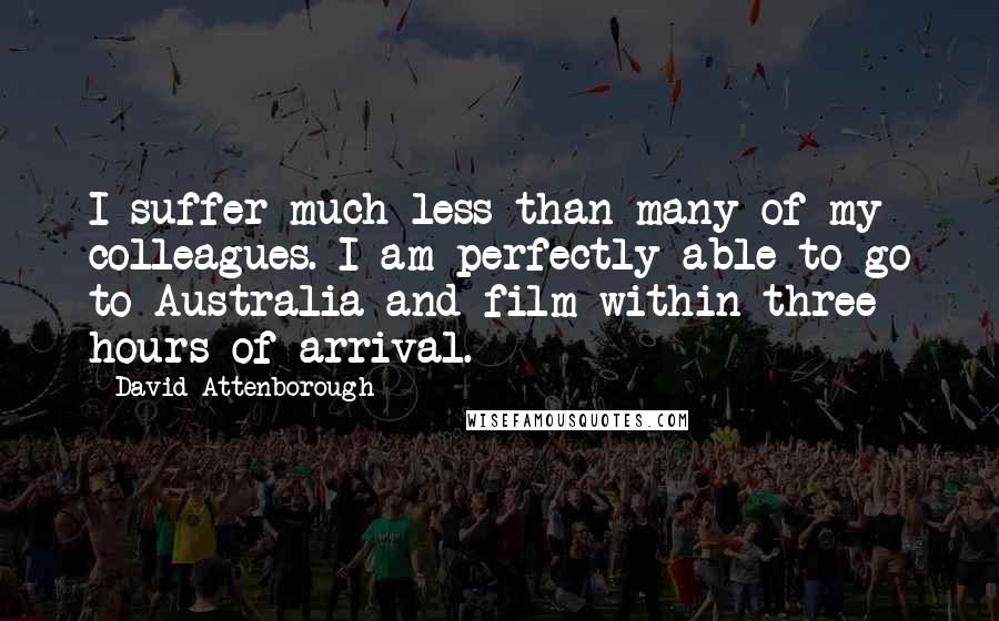 David Attenborough Quotes: I suffer much less than many of my colleagues. I am perfectly able to go to Australia and film within three hours of arrival.