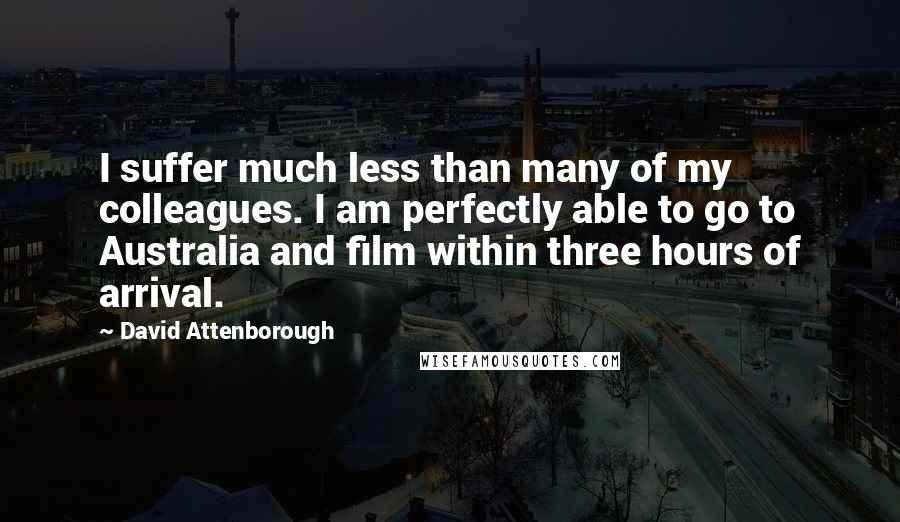 David Attenborough Quotes: I suffer much less than many of my colleagues. I am perfectly able to go to Australia and film within three hours of arrival.