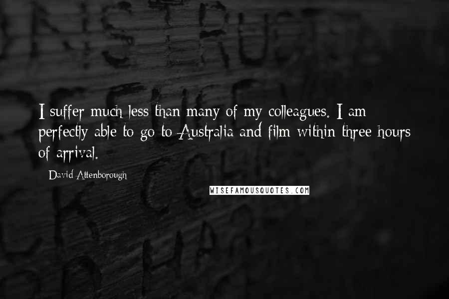 David Attenborough Quotes: I suffer much less than many of my colleagues. I am perfectly able to go to Australia and film within three hours of arrival.