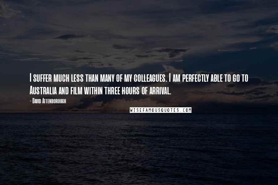 David Attenborough Quotes: I suffer much less than many of my colleagues. I am perfectly able to go to Australia and film within three hours of arrival.