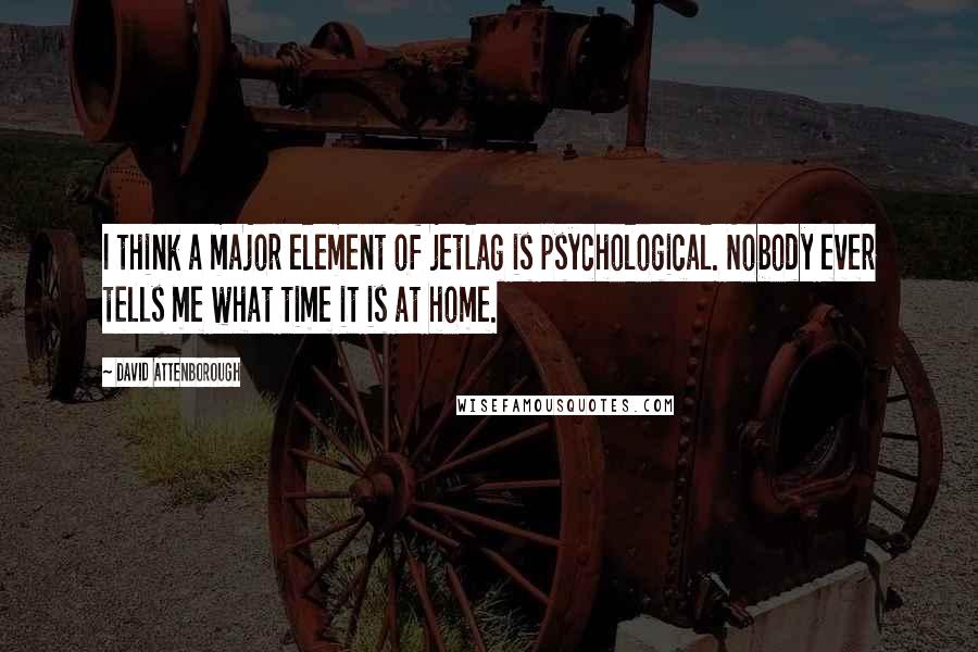 David Attenborough Quotes: I think a major element of jetlag is psychological. Nobody ever tells me what time it is at home.