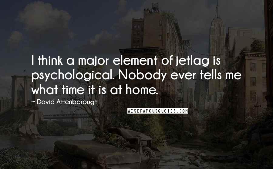 David Attenborough Quotes: I think a major element of jetlag is psychological. Nobody ever tells me what time it is at home.