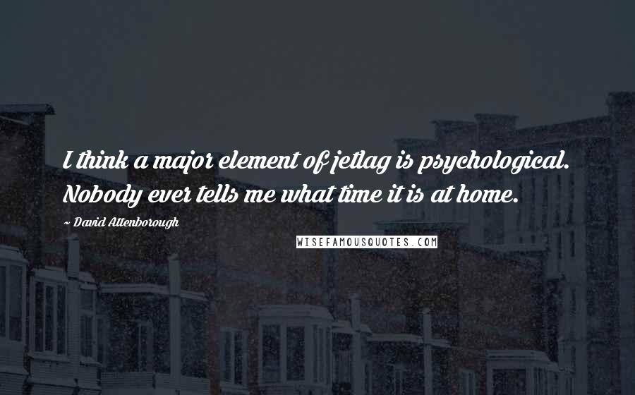 David Attenborough Quotes: I think a major element of jetlag is psychological. Nobody ever tells me what time it is at home.