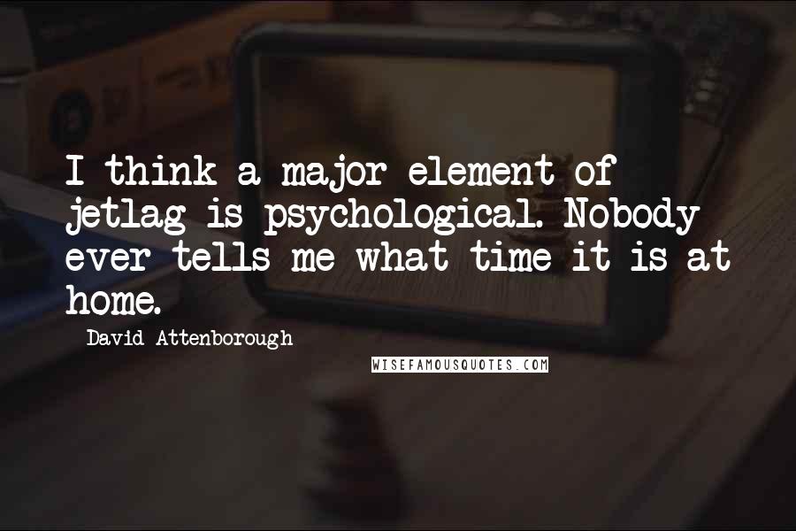 David Attenborough Quotes: I think a major element of jetlag is psychological. Nobody ever tells me what time it is at home.