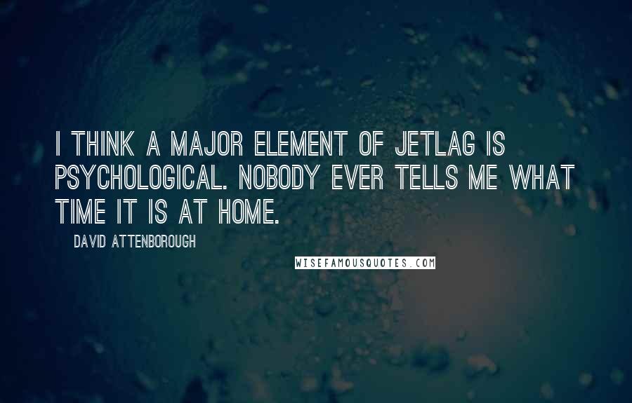 David Attenborough Quotes: I think a major element of jetlag is psychological. Nobody ever tells me what time it is at home.